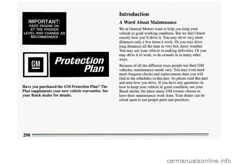 BUICK ROADMASTER 1993 Owners Manual IMPORTANT:
KEEP ENGINE OIL
AT THE
PROPER
LEVEL AND CHANGE AS
RECOMMENDED
Plan I
Have you purchased the GM Protection Plan? The
Plan supplements your new vehicle warranties. See
your BUICK ROADMASTER 1993 Owners Manual IMPORTANT:
KEEP ENGINE OIL
AT THE
PROPER
LEVEL AND CHANGE AS
RECOMMENDED
Plan I
Have you purchased the GM Protection Plan? The
Plan supplements your new vehicle warranties. See
your