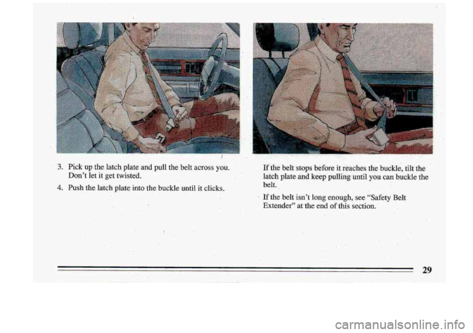 BUICK ROADMASTER 1993 Owners Guide I 
3. Pick up the  latch  plate  and pull the  belt across you. 
Don’t  let  it get  twisted. 
4. Push the  latch  plate  into  .the  buckle  until it clicks. 
,- 
If the ,belt, stops before it .rea