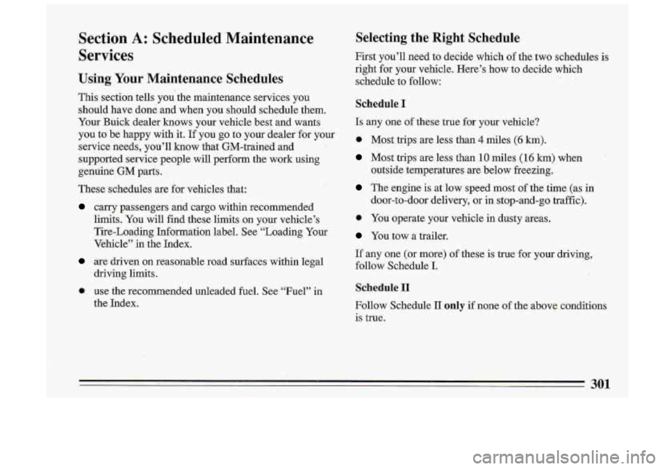 BUICK ROADMASTER 1993 Owners Manual I
Section A: Scheduled Maintenance
Services
Using Your Maintenance Schedules
This section tells you the maintenance services you
should have done and when
you should schedule them. BUICK ROADMASTER 1993 Owners Manual I
Section A: Scheduled Maintenance
Services
Using Your Maintenance Schedules
This section tells you the maintenance services you
should have done and when
you should schedule them.