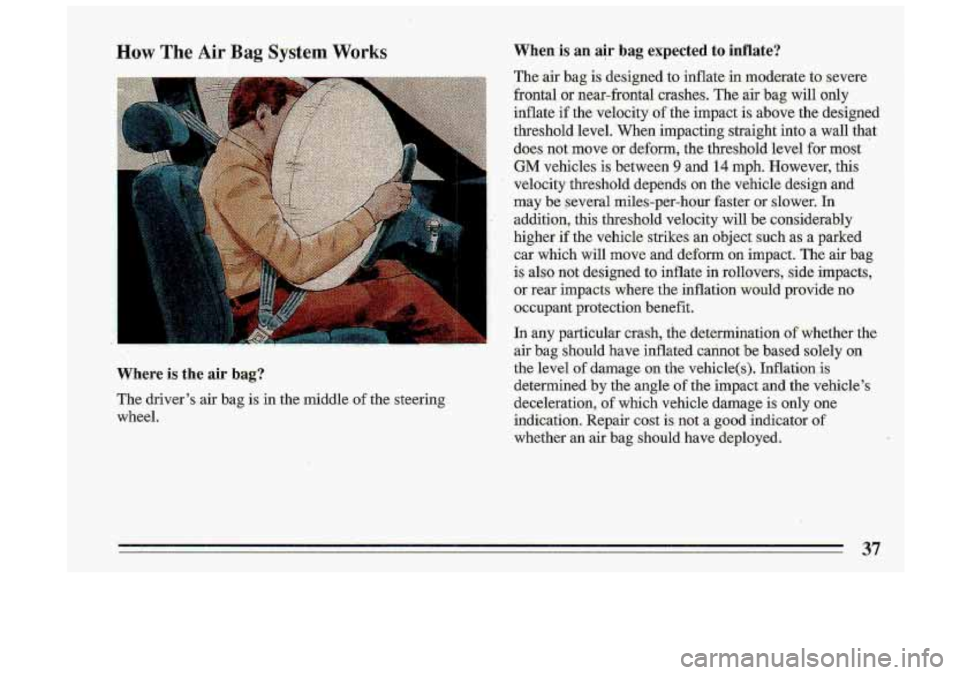 BUICK ROADMASTER 1993 Owners Guide How The Air Bag System Works
Where is the air bag?
The driver’s air bag is in the middle of the steering
wheel.
When is an air bag expected to inflate?
The air bag is designed to i BUICK ROADMASTER 1993 Owners Guide How The Air Bag System Works
Where is the air bag?
The driver’s air bag is in the middle of the steering
wheel.
When is an air bag expected to inflate?
The air bag is designed to i