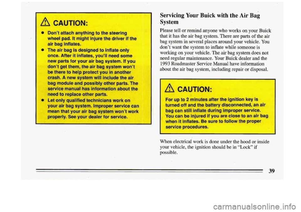 BUICK ROADMASTER 1993 Service Manual A CAUTION:
Servicing Your Buick with the Air Bag
System
Please tell or remind anyone who works on your Buick
that it has the air bag system. There are parts
of the air
bag sys BUICK ROADMASTER 1993 Service Manual A CAUTION:
Servicing Your Buick with the Air Bag
System
Please tell or remind anyone who works on your Buick
that it has the air bag system. There are parts
of the air
bag sys