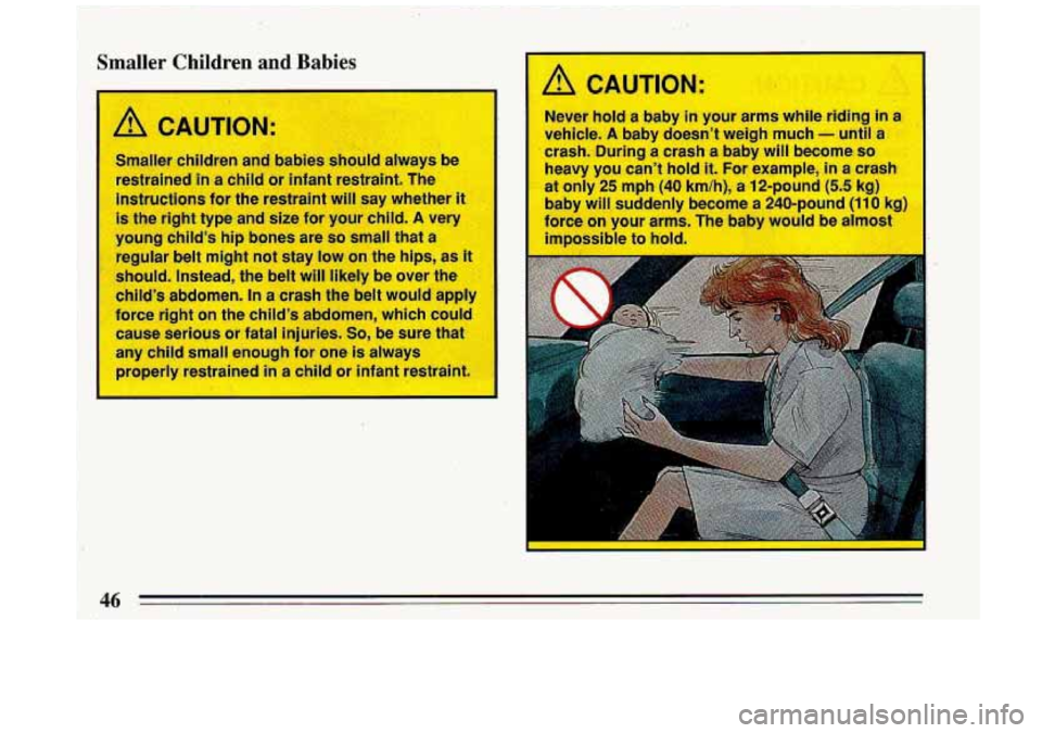 BUICK ROADMASTER 1993 Service Manual Smaller Children and Babies
A CAUTION:
Never hold a baby in your arm3 flhile riding in a
vehicle. A baby doesnt weigh much - until a
crash. During a crash a baby will become so
heavy yo BUICK ROADMASTER 1993 Service Manual Smaller Children and Babies
A CAUTION:
Never hold a baby in your arm3 flhile riding in a
vehicle. A baby doesnt weigh much - until a
crash. During a crash a baby will become so
heavy yo