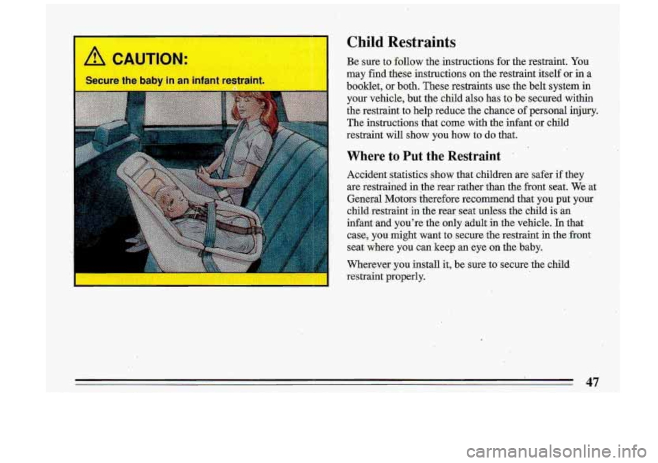BUICK ROADMASTER 1993  Owners Manual . 
Child Restraints 
A CAUTION: Be sure to follow  the  instructions  for  the  restraint.  You 
may  find  these  instructions 
on the  restraint  itself  or  in  a 
booklet, 
or both.  These  restra