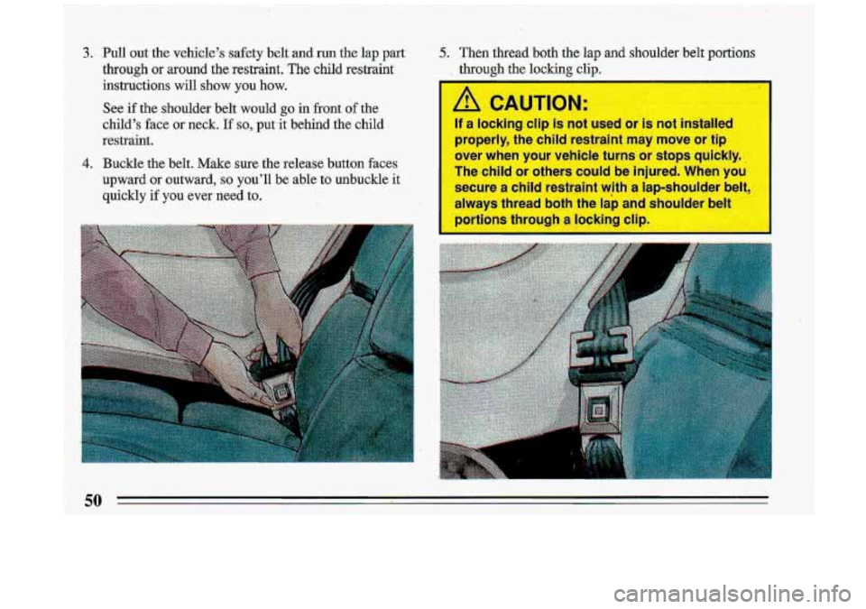 BUICK ROADMASTER 1993 Workshop Manual I 
3. Pull out the vehicle’s  safety belt-and run the lap part 
through or around  the  restraint. The child restraint 
instructions 
will show  you how. 
See  if the  shoulder  belt  would go in  f