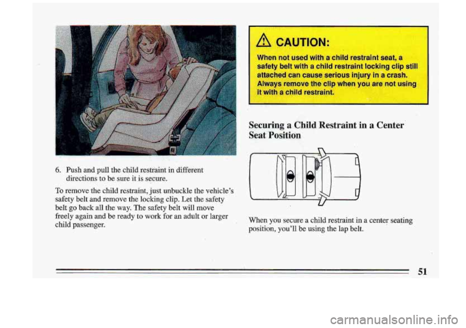 BUICK ROADMASTER 1993  Owners Manual 6. Push  and pull the  child  restfaint in different 
To remove  the  child  restraint, just unbuckle  the  vehicles 
safety  belt  and  remove  the-locking clip.  Let  the  safety 
belt 
go back  al