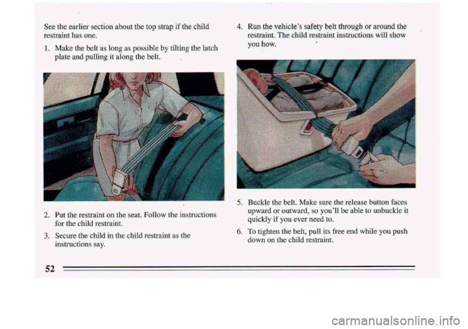 BUICK ROADMASTER 1993  Owners Manual See th-e earlier  section  about the top strap if the  child 
restraint 
has one. 
1. Make  the  belt -as long as possible by tilting  the  latch 
plate  and  pulling.  it along  the  belt. 
2. Put  t