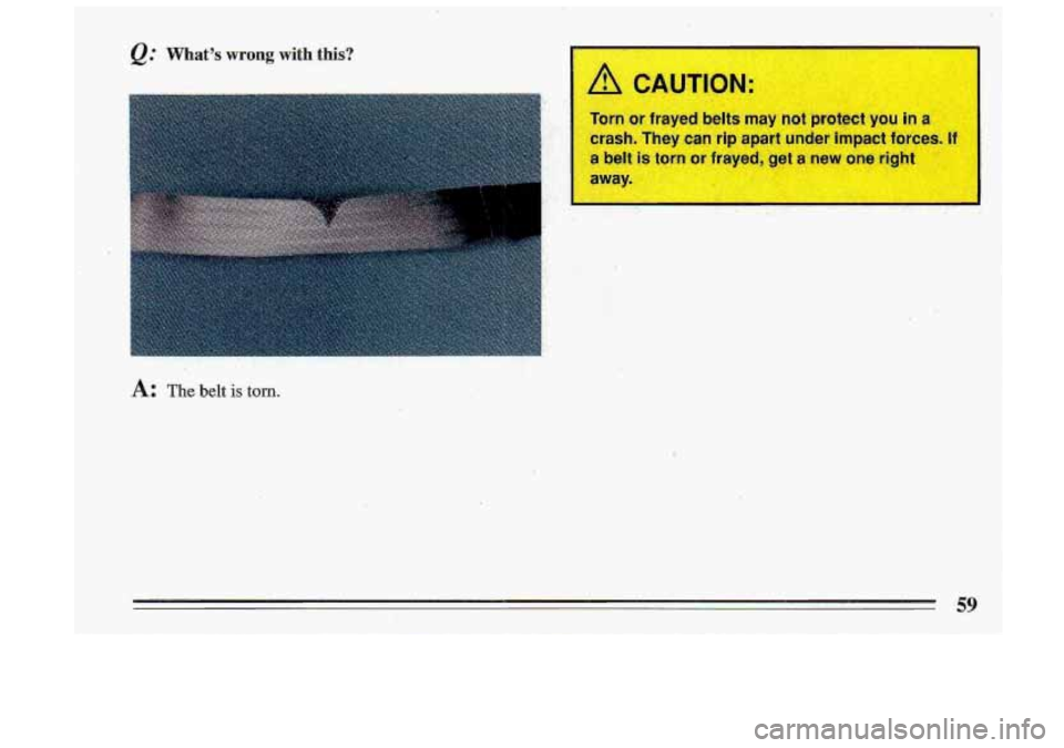 BUICK ROADMASTER 1993 Repair Manual @ Whats wrong with this? 
A: The belt is torn. 
A LAUTION 
Torn  or frayed belts miry not  protect you in a 
crash.  They  can  rip apart  under  impact forc@sJRgd Lrn. , 
a belt is torn or -dyed, g