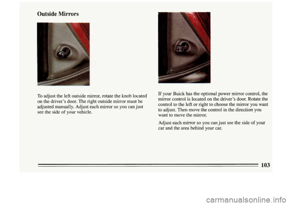 BUICK SKYLARK 1993 Owners Manual Outside Mirrors
I
To adjust the left outside mirror, rotate the knob located
on the driver’s door. The right outside mirror must be
adjusted manually. Adjust each mirror
so you BUICK SKYLARK 1993 Owners Manual Outside Mirrors
I
To adjust the left outside mirror, rotate the knob located
on the driver’s door. The right outside mirror must be
adjusted manually. Adjust each mirror
so you