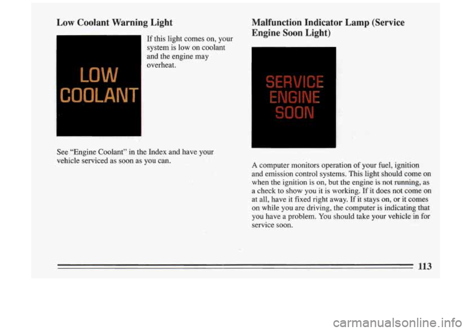 BUICK SKYLARK 1993 Owners Manual Low Coolant Warning Light
If this light comes on, your
system is low on coolant
and the engine may
overheat.
Malfunction Indicator Lamp (Service Engine Soon Light)
See “Eng BUICK SKYLARK 1993 Owners Manual Low Coolant Warning Light
If this light comes on, your
system is low on coolant
and the engine may
overheat.
Malfunction Indicator Lamp (Service Engine Soon Light)
See “Eng