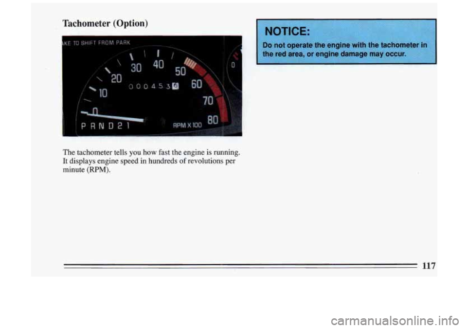 BUICK SKYLARK 1993  Owners Manual Tachometer (Option) 
The tachometer  tells you how fast the engine  is  running. 
It displays engine speed  in^ hundreds of revolutions  per 
minute 
(RPM). 
Do not  operate  tne  engine  with  the  t