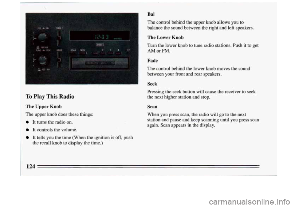 BUICK SKYLARK 1993 Owners Manual To Play This Radio
The Upper Knob
The upper knob does these things:
It turns the radio on.
It controls the volume.
It tells you the time (When the ignition is off, push
the re BUICK SKYLARK 1993 Owners Manual To Play This Radio
The Upper Knob
The upper knob does these things:
It turns the radio on.
It controls the volume.
It tells you the time (When the ignition is off, push
the re