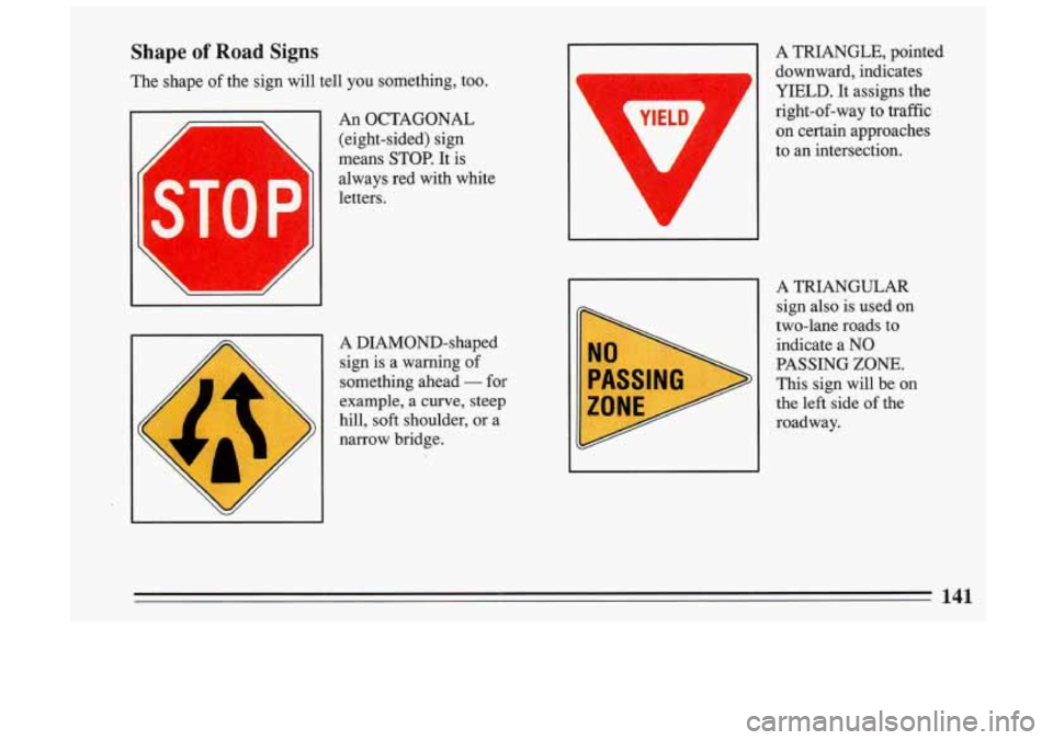 BUICK SKYLARK 1993 Owners Manual Shape of Road Signs
The shape of the sign will tell you something, too.
An OCTAGONAL
(eight-sided) sign
means
STOP. It is
always red with white F
ST0 P
1
d
letters.
f
I
A DIA BUICK SKYLARK 1993 Owners Manual Shape of Road Signs
The shape of the sign will tell you something, too.
An OCTAGONAL
(eight-sided) sign
means
STOP. It is
always red with white F
ST0 P
1
d
letters.
f
I
A DIA