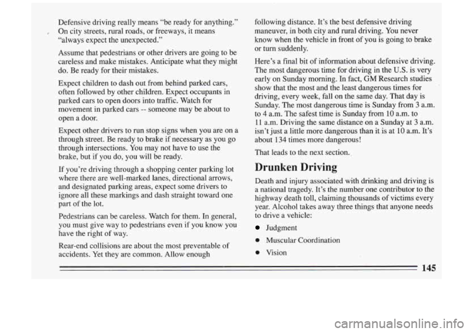 BUICK SKYLARK 1993 Owners Manual Defensive driving really means “be ready for anything.” On city streets, rural roads, or freeways, it means
“always expect the unexpected.”
Assume that pedestrians or ot BUICK SKYLARK 1993 Owners Manual Defensive driving really means “be ready for anything.” On city streets, rural roads, or freeways, it means
“always expect the unexpected.”
Assume that pedestrians or ot