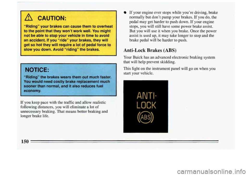 BUICK SKYLARK 1993 Owners Manual I A CAUTION.:
“Riding” your brakes can cause them to overhe;
to the point that they won’t work well. You mighl
not be able to stop your vehicle
in time to avoid
an accident. If yo BUICK SKYLARK 1993 Owners Manual I A CAUTION.:
“Riding” your brakes can cause them to overhe;
to the point that they won’t work well. You mighl
not be able to stop your vehicle
in time to avoid
an accident. If yo