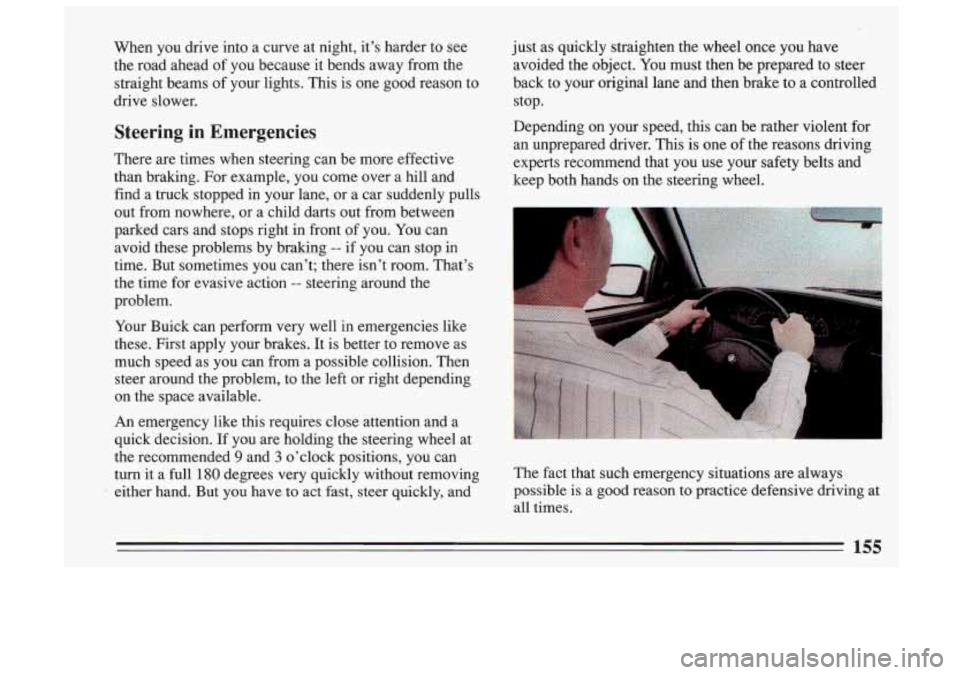 BUICK SKYLARK 1993 Owners Manual When you drive into a curve at night, its harder to see
the road ahead
of you because it bends away from the
straight beams
of your lights. This is one good reason to
drive BUICK SKYLARK 1993 Owners Manual When you drive into a curve at night, its harder to see
the road ahead
of you because it bends away from the
straight beams
of your lights. This is one good reason to
drive