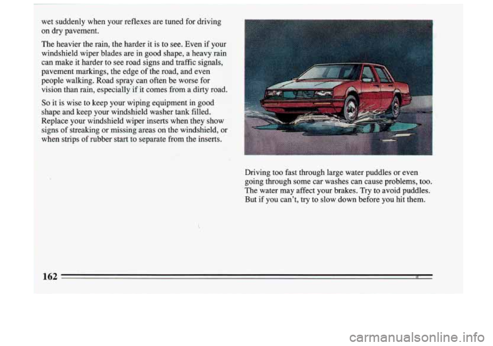 BUICK SKYLARK 1993 Owners Manual wet suddenly when your reflexes are tuned for driving
on dry pavement.
The heavier the rain, the harder it is to see. Even if your
windshield wiper bladesare in good shape, a he BUICK SKYLARK 1993 Owners Manual wet suddenly when your reflexes are tuned for driving
on dry pavement.
The heavier the rain, the harder it is to see. Even if your
windshield wiper bladesare in good shape, a he
