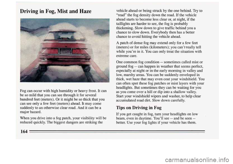 BUICK SKYLARK 1993 Owners Manual Driving in Fog, Mist and Haze
Fog can occur with high humidity or heavy frost. It can
be
so mild that you can see through it for several
hundred feet (meters). Or it might be
so BUICK SKYLARK 1993 Owners Manual Driving in Fog, Mist and Haze
Fog can occur with high humidity or heavy frost. It can
be
so mild that you can see through it for several
hundred feet (meters). Or it might be
so