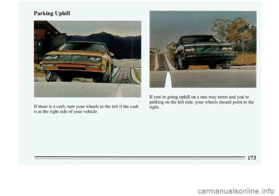 BUICK SKYLARK 1993 Owners Manual Parking Uphill
- parking on the left side, your wheels should point to the
If there is a curb, turn your wheels to the left if the curb right.
is at the right side of your vehicle. BUICK SKYLARK 1993 Owners Manual Parking Uphill
- parking on the left side, your wheels should point to the
If there is a curb, turn your wheels to the left if the curb right.
is at the right side of your vehicle.