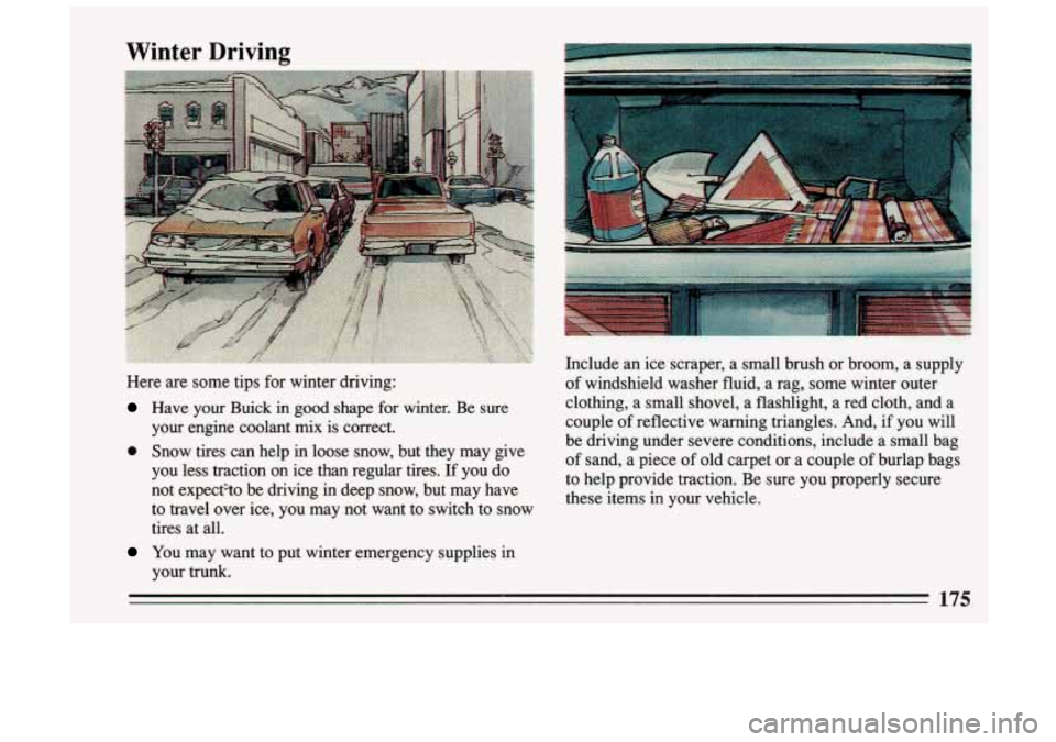 BUICK SKYLARK 1993 Owners Manual Winter Driving
Here are some tips for winter driving:
Have your Buick in good shape for winter. Be sure
your engine coolant mix is correct.
e Snow tires can help in loose snow BUICK SKYLARK 1993 Owners Manual Winter Driving
Here are some tips for winter driving:
Have your Buick in good shape for winter. Be sure
your engine coolant mix is correct.
e Snow tires can help in loose snow