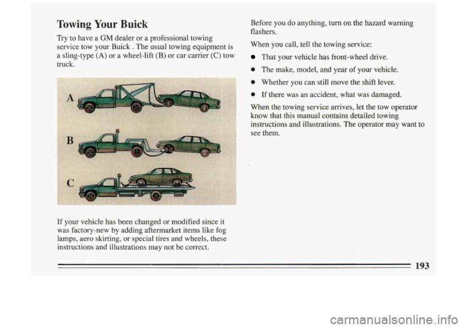 BUICK SKYLARK 1993  Owners Manual Towing  Your  Buick 
Try to have  a GM dealer  or  a  professional  towing 
service  tow  your  Buick 
. The  usual  towing  equipment  is 
a  sling-type 
(A) or  a  wheel-lift (B) or  car  carrier (C