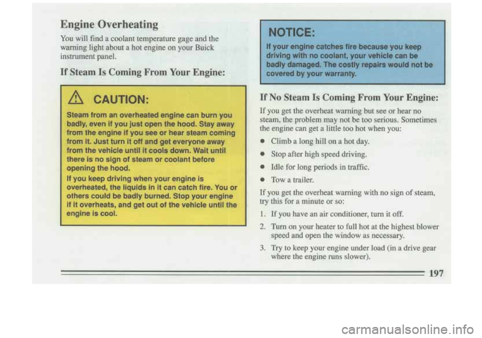 BUICK SKYLARK 1993  Owners Manual 11 ,m CAUTION: 
Steam from an overheated  engine can burn  you 
badly,  even 
if you  just  open the  hood.  Stay  away 
from  the engine 
if you see or hear  steam  coming 
from 
it. Just  turn  it o