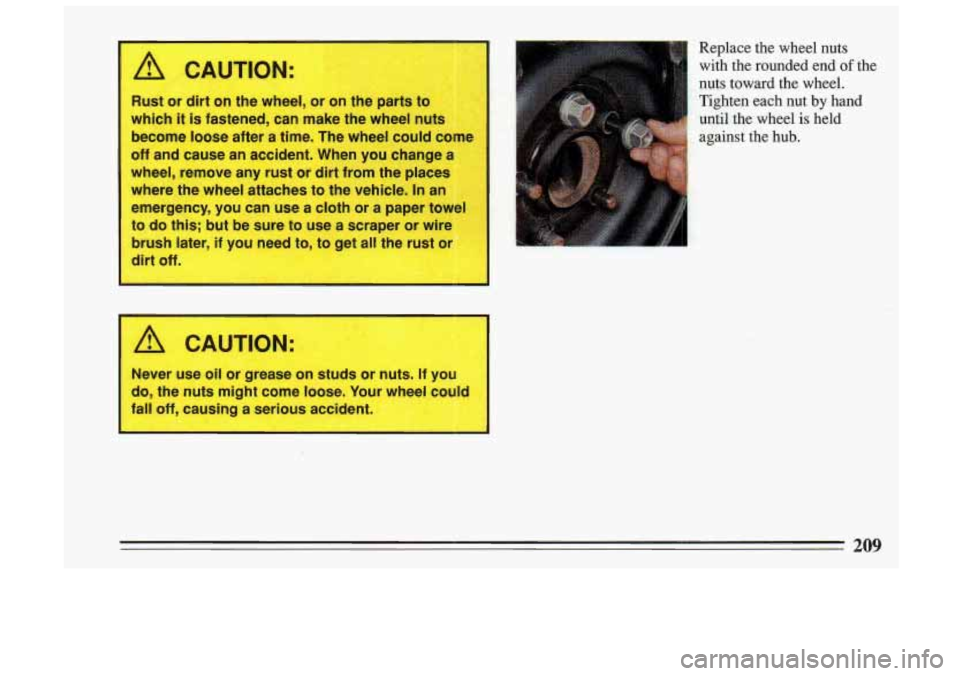 BUICK SKYLARK 1993  Owners Manual A CAUTION: 
Rust: or dirt on the  wheel, or on the parts to 
which it is fastened, can make  the  wheel nuts 
become  loose after a  time.  The  w~heel  could come 
off  and  cause  an  accident.  Wh