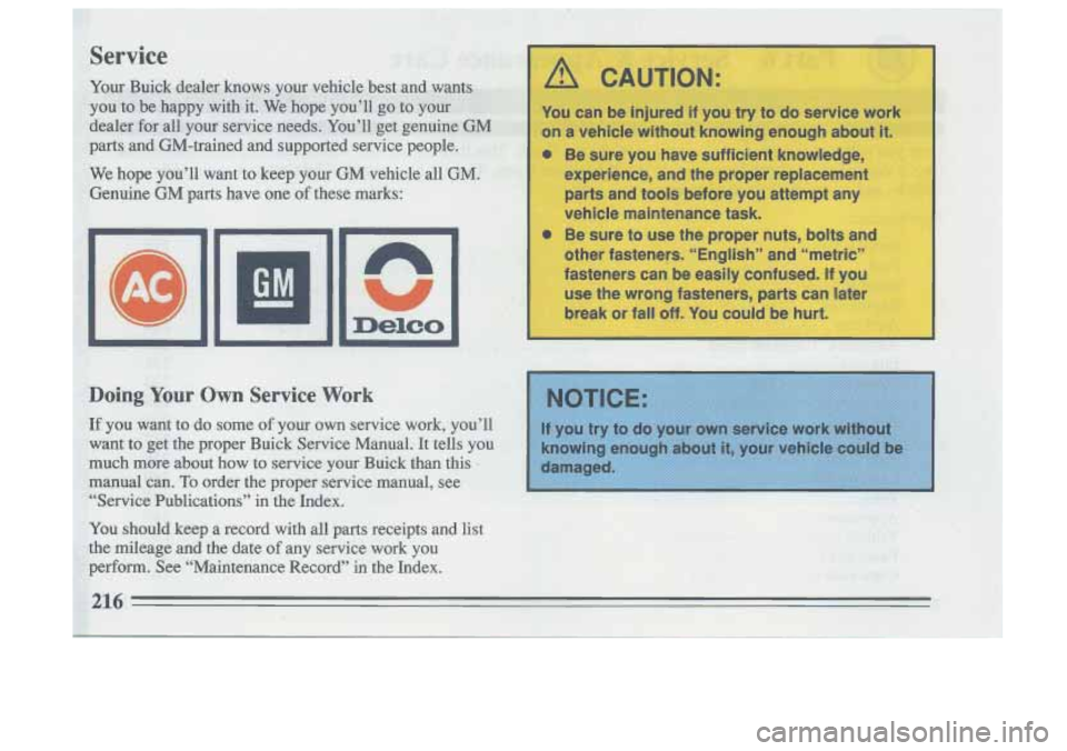 BUICK SKYLARK 1993  Owners Manual L 
Doing Your Own Service Work 
A CAUTION: 
a 
a 
You can be injured if you  try  to do service work 
on  a vehicle without knowing enough  about 
it. 
Be sure  you have  sufficient  knowledge, 
exper