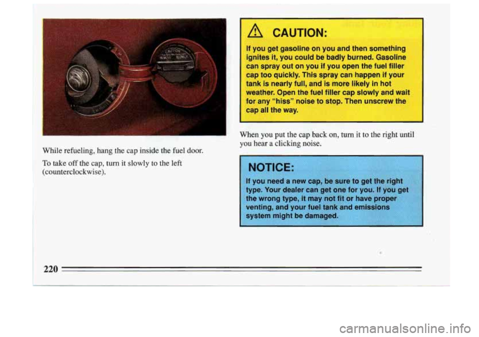 BUICK SKYLARK 1993 Owners Manual A CAUTION:
If you get gasoline on you and then something
ignites
it, you could be badly burned. Gasoline
can spray out on you if you open the fuel filler
cap too quickly. This spray can BUICK SKYLARK 1993 Owners Manual A CAUTION:
If you get gasoline on you and then something
ignites
it, you could be badly burned. Gasoline
can spray out on you if you open the fuel filler
cap too quickly. This spray can