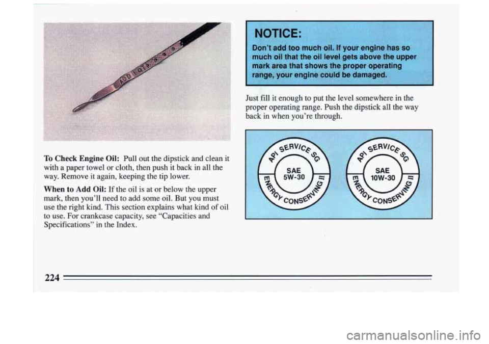 BUICK SKYLARK 1993 Owners Manual To Check Engine Oil: Pull out the dipstick and clean it
with a paper towel
or cloth, then push it back in all the
way. Remove it again, keeping the tip lower.
When to Add Oi BUICK SKYLARK 1993 Owners Manual To Check Engine Oil: Pull out the dipstick and clean it
with a paper towel
or cloth, then push it back in all the
way. Remove it again, keeping the tip lower.
When to Add Oi
