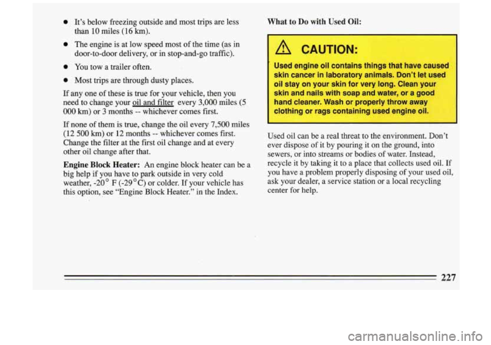 BUICK SKYLARK 1993 Owners Manual 0 It’s below freezing outside and most trips are less
than
10 miles (16 km).
0 The engine is at low speed most of the time (as in
door-to-door delivery, or in stop-and-go tr BUICK SKYLARK 1993 Owners Manual 0 It’s below freezing outside and most trips are less
than
10 miles (16 km).
0 The engine is at low speed most of the time (as in
door-to-door delivery, or in stop-and-go tr