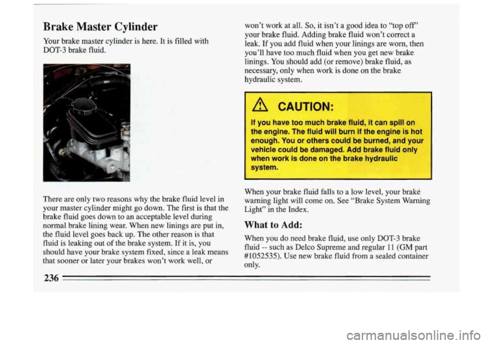 BUICK SKYLARK 1993 Owners Manual 1 Brake Master Cylinder
Your brake master cylinder is here. It is filled with
1 DOT-3 brake fluid. won’t work
at all.
So, it isn’t a good idea to “top off’
your brake f BUICK SKYLARK 1993 Owners Manual 1 Brake Master Cylinder
Your brake master cylinder is here. It is filled with
1 DOT-3 brake fluid. won’t work
at all.
So, it isn’t a good idea to “top off’
your brake f
