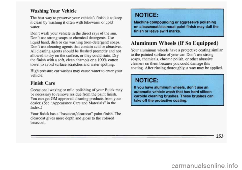 BUICK SKYLARK 1993 Owners Manual Washing Your Vehicle
The best way to preserve your vehicle’s finish is to keep
it clean by washing it often with lukewarm or cold
water.
Don’t wash your vehicle in the d BUICK SKYLARK 1993 Owners Manual Washing Your Vehicle
The best way to preserve your vehicle’s finish is to keep
it clean by washing it often with lukewarm or cold
water.
Don’t wash your vehicle in the d