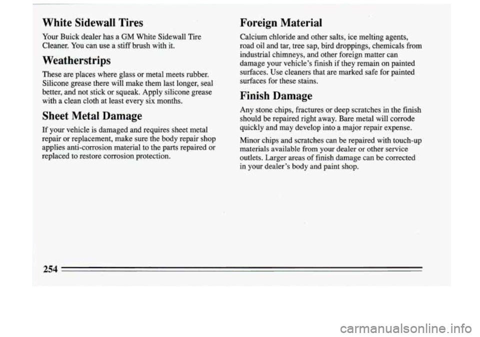 BUICK SKYLARK 1993 Owners Manual .-1
White Sidewail Tires
your Buick dealer has a GM White Sidewall Tire
Cleaner. You can use a stiff brush with it.
Weatherstrips
These are places where glass or metal meets BUICK SKYLARK 1993 Owners Manual .-1
White Sidewail Tires
your Buick dealer has a GM White Sidewall Tire
Cleaner. You can use a stiff brush with it.
Weatherstrips
These are places where glass or metal meets