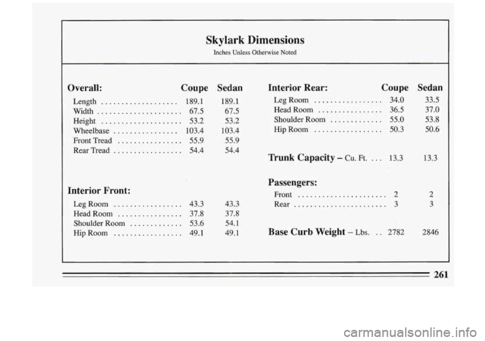 BUICK SKYLARK 1993 Owners Manual Skylark Dimensions
Inches Unless Otherwise Noted
Overall: Coupe
Length ................... 189.1
Width
..................... 67.5
Height
.................... 53.2
Wheelbase
............... BUICK SKYLARK 1993 Owners Manual Skylark Dimensions
Inches Unless Otherwise Noted
Overall: Coupe
Length ................... 189.1
Width
..................... 67.5
Height
.................... 53.2
Wheelbase
...............