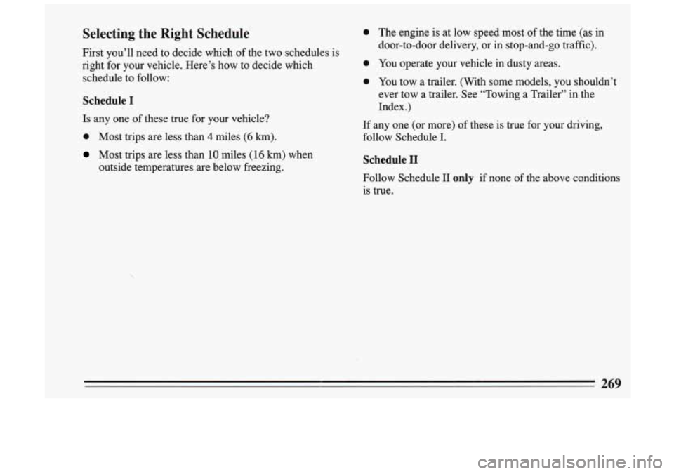 BUICK SKYLARK 1993 Owners Manual Selecting the Right Schedule
First you’ll need to decide which of the two schedules is
right for your vehicle. Here’s how to decide which
0
schedule to follow: 0
Schedule BUICK SKYLARK 1993 Owners Manual Selecting the Right Schedule
First you’ll need to decide which of the two schedules is
right for your vehicle. Here’s how to decide which
0
schedule to follow: 0
Schedule