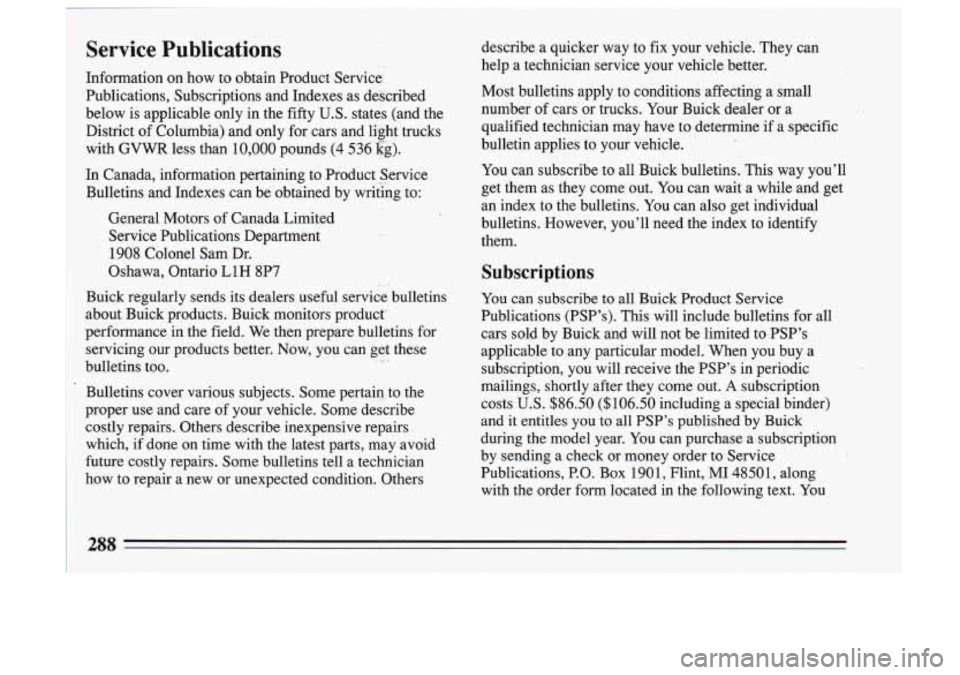 BUICK SKYLARK 1993 Owners Manual Service Publications
Information on how to obtain Product Service
Publications, Subscriptions and Indexes as described
below is applicable only in the fifty
U.S. states (and the
BUICK SKYLARK 1993 Owners Manual Service Publications
Information on how to obtain Product Service
Publications, Subscriptions and Indexes as described
below is applicable only in the fifty
U.S. states (and the