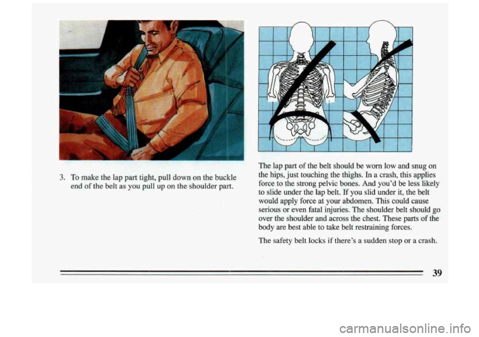 BUICK SKYLARK 1993  Owners Manual n n 
.. 
3. To make  the lap part  tight,  pull downon the buckle 
end 
of the  belt  as you  pull  up on the  shoulder  part. 
The  safety  belt 
locks if theres  a sudden  stop or a crash. 
39  