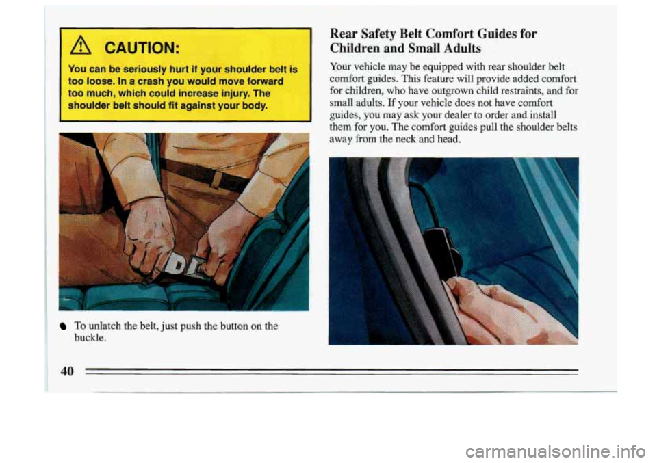 BUICK SKYLARK 1993 Service Manual A CAUTION: 
You can be seriously  hurt if your  shoulder  belt  is I 
too  loose.  In a crash  you  would  move  forward 
too  much,  which  could increase  injury.  The 
shoulder  belt  should  fit a