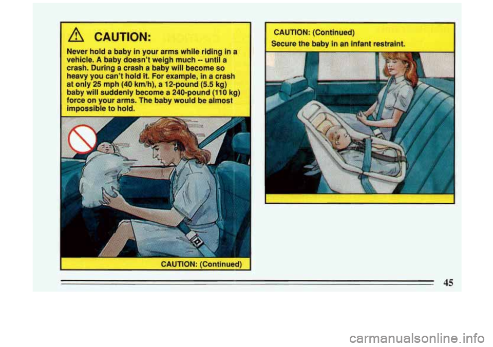 BUICK SKYLARK 1993 Service Manual A CAUTION: 
Never hold a baby in your arms while  riding  in a 
vehicle. 
A baby  doesn’t  weigh much -- until a 
crash.  During a crash a  baby will become 
so 
heavy  you can’t  hold it. For  ex