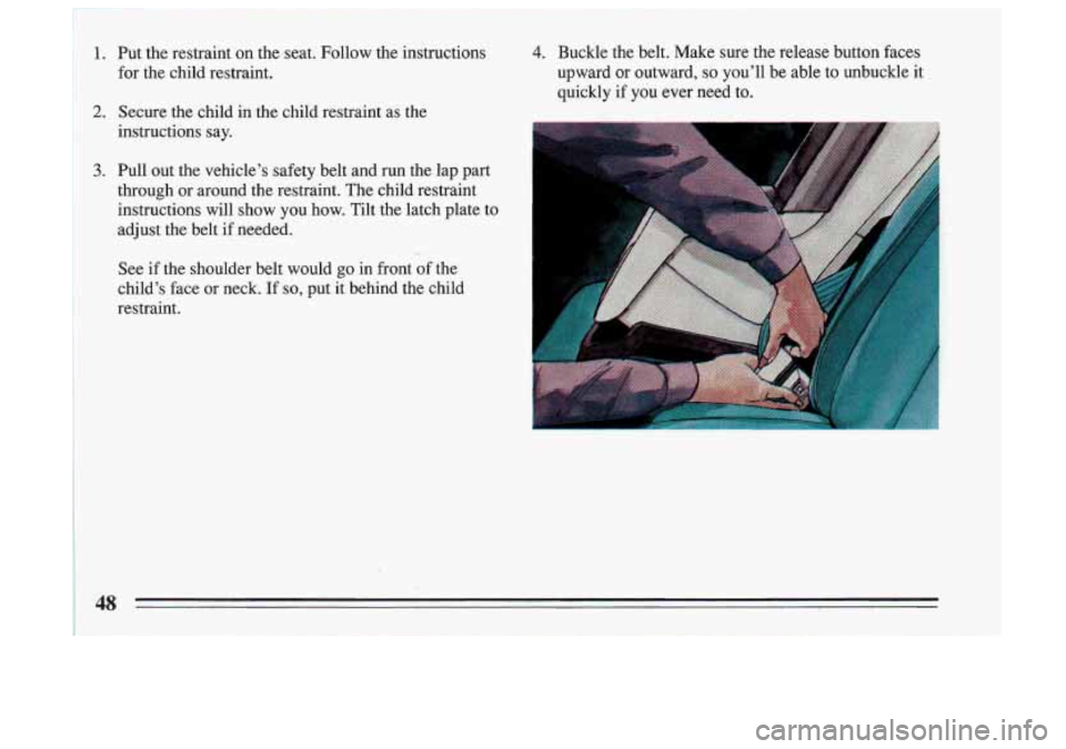 BUICK SKYLARK 1993 Service Manual 1. Put the restraint  on  the  seat.  Follow  the  instructions 4. Buckle  the  belt.  Make  sure  the release  button  faces 
for  the  child  restraint.  upward  or  outward, 
so youll  be 
able to