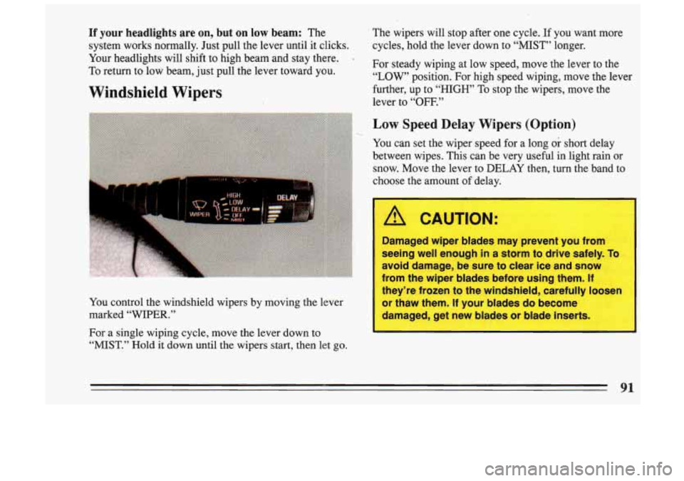 BUICK SKYLARK 1993 Owners Manual If your headlights are on, but on low beam: The
system works normally. Just pull the lever until it clicks.
Your headlights will shift to high beam and stay there.
To return to BUICK SKYLARK 1993 Owners Manual If your headlights are on, but on low beam: The
system works normally. Just pull the lever until it clicks.
Your headlights will shift to high beam and stay there.
To return to