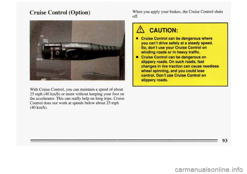 BUICK SKYLARK 1993  Owners Manual Cruise  Control  (Option) When  you  apply  your  brakes, the Cruise  Control  shuts 
off. 
A CAUTION: 
0 Cruise  Control  can  be dangerous  where 
you  can’t  drive  safely  at 
a steady  speed. 
