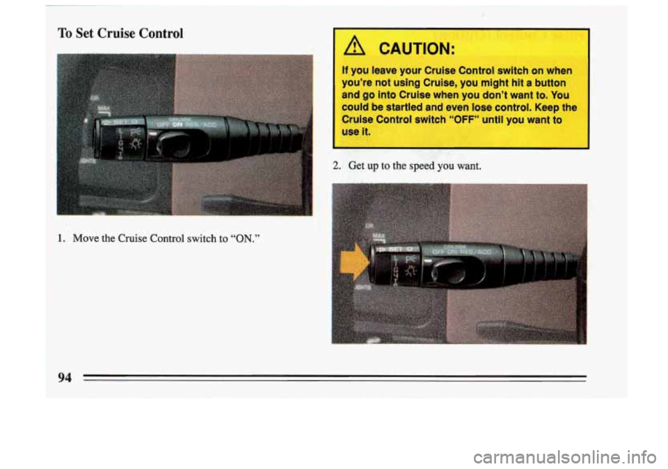 BUICK SKYLARK 1993 Owners Manual To Set Cruise Control
I /i CAUTION:
If you leave your Cruise Control switch on when I
youre not using Cruise, you might hit a button
and go into Cruise when you dont want t BUICK SKYLARK 1993 Owners Manual To Set Cruise Control
I /i CAUTION:
If you leave your Cruise Control switch on when I
youre not using Cruise, you might hit a button
and go into Cruise when you dont want t