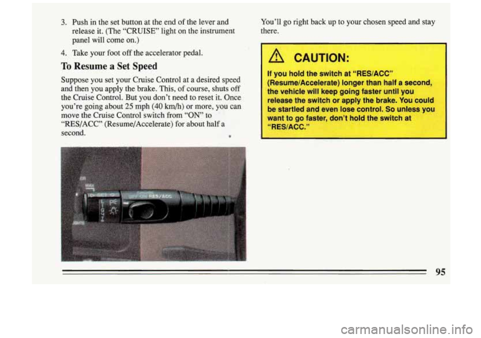 BUICK SKYLARK 1993 Owners Manual 3. Push in the set button at the end of the lever and
release it. (The “CRUISE’ light on the instrument
panel will come on.)
4. Take your foot off the accelerator pedal. You BUICK SKYLARK 1993 Owners Manual 3. Push in the set button at the end of the lever and
release it. (The “CRUISE’ light on the instrument
panel will come on.)
4. Take your foot off the accelerator pedal. You