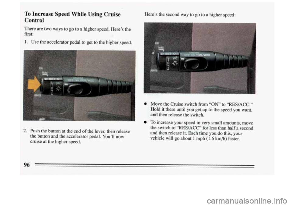 BUICK SKYLARK 1993 Owners Manual Here’s the second way to go to a high spee.d:
-
2. Push the button at the end of the lever, then release
the button and the accelerator pedal. You’ll now
cruise at the higher speed, Mo BUICK SKYLARK 1993 Owners Manual Here’s the second way to go to a high spee.d:
-
2. Push the button at the end of the lever, then release
the button and the accelerator pedal. You’ll now
cruise at the higher speed, Mo