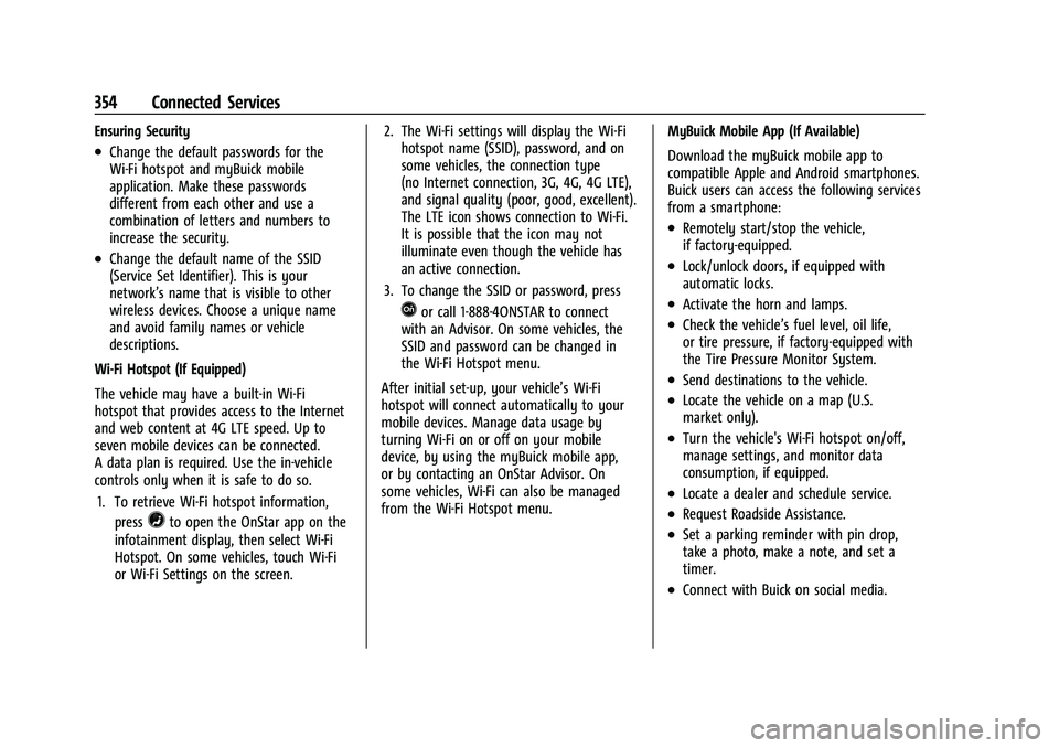 BUICK ENVISION 2022 Owners Manual Buick Envision Owner Manual (GMNA-Localizing-U.S./Canada/Mexico-
15218978) - 2022 - CRC - 5/12/21
354 Connected Services
Ensuring Security
.Change the default passwords for the
Wi-Fi hotspot and myBui BUICK ENVISION 2022 Owners Manual Buick Envision Owner Manual (GMNA-Localizing-U.S./Canada/Mexico-
15218978) - 2022 - CRC - 5/12/21
354 Connected Services
Ensuring Security
.Change the default passwords for the
Wi-Fi hotspot and myBui