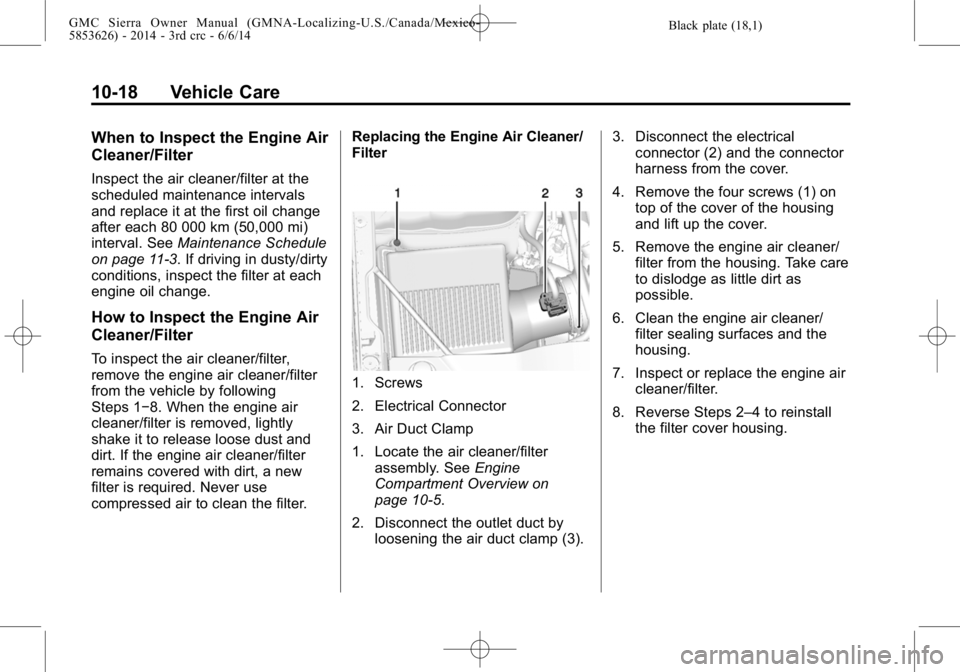 GMC SIERRA 2014 Owners Manual Black plate (18,1)GMC Sierra Owner Manual (GMNA-Localizing-U.S./Canada/Mexico-
5853626) - 2014 - 3rd crc - 6/6/14
10-18 Vehicle Care
When to Inspect the Engine Air
Cleaner/Filter
Inspect the air clean GMC SIERRA 2014 Owners Manual Black plate (18,1)GMC Sierra Owner Manual (GMNA-Localizing-U.S./Canada/Mexico-
5853626) - 2014 - 3rd crc - 6/6/14
10-18 Vehicle Care
When to Inspect the Engine Air
Cleaner/Filter
Inspect the air clean