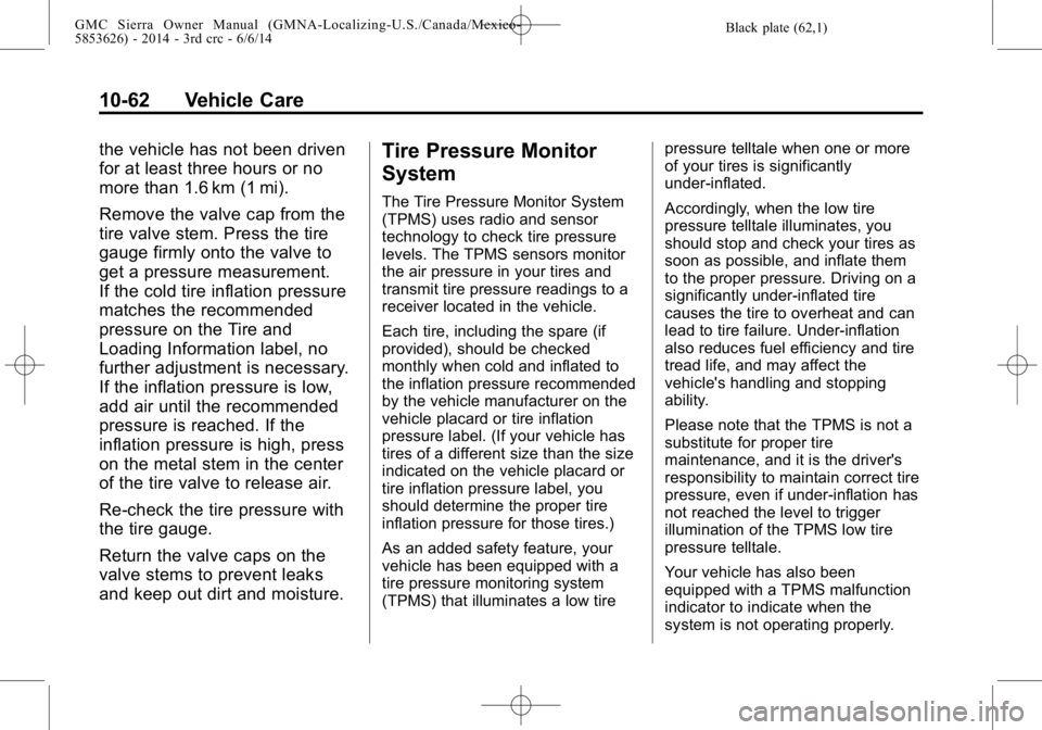 GMC SIERRA 2014 Owners Guide Black plate (62,1)GMC Sierra Owner Manual (GMNA-Localizing-U.S./Canada/Mexico-
5853626) - 2014 - 3rd crc - 6/6/14
10-62 Vehicle Care
the vehicle has not been driven
for at least three hours or no
more GMC SIERRA 2014 Owners Guide Black plate (62,1)GMC Sierra Owner Manual (GMNA-Localizing-U.S./Canada/Mexico-
5853626) - 2014 - 3rd crc - 6/6/14
10-62 Vehicle Care
the vehicle has not been driven
for at least three hours or no
more