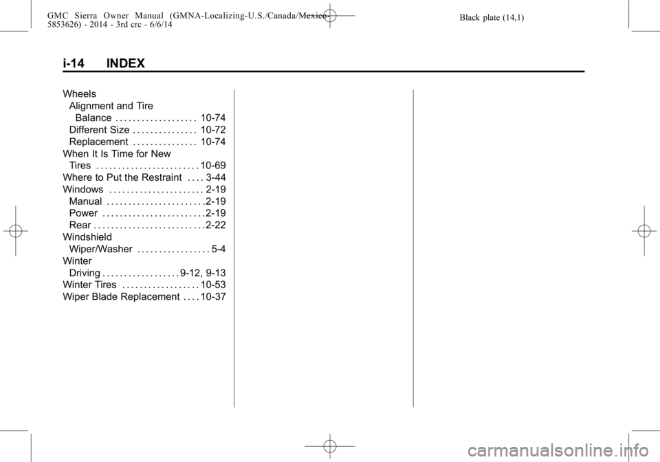 GMC SIERRA 2014 Owners Manual Black plate (14,1)GMC Sierra Owner Manual (GMNA-Localizing-U.S./Canada/Mexico-
5853626) - 2014 - 3rd crc - 6/6/14
i-14 INDEX
WheelsAlignment and Tire
Balance . . . . . . . . . . . . . . . . . . . 10-7 GMC SIERRA 2014 Owners Manual Black plate (14,1)GMC Sierra Owner Manual (GMNA-Localizing-U.S./Canada/Mexico-
5853626) - 2014 - 3rd crc - 6/6/14
i-14 INDEX
WheelsAlignment and Tire
Balance . . . . . . . . . . . . . . . . . . . 10-7