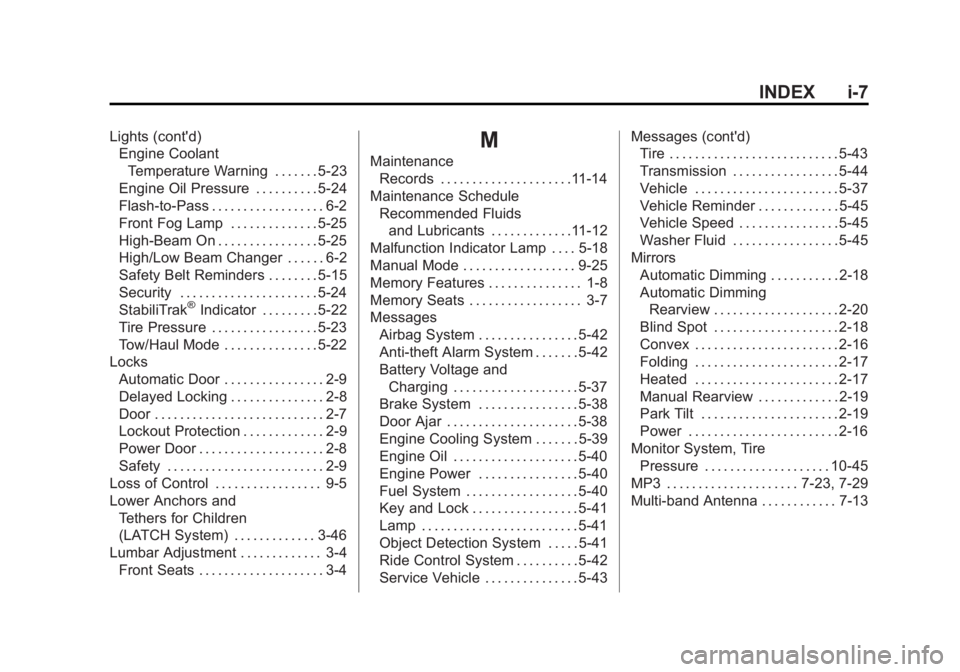 GMC ACADIA 2012 Owners Manual Black plate (7,1)GMC Acadia/Acadia Denali Owner Manual - 2012
INDEX i-7
Lights (cont'd)Engine Coolant
Temperature Warning . . . . . . . 5-23
Engine Oil Pressure . . . . . . . . . . 5-24
Flash-to-P GMC ACADIA 2012 Owners Manual Black plate (7,1)GMC Acadia/Acadia Denali Owner Manual - 2012
INDEX i-7
Lights (cont'd)Engine Coolant
Temperature Warning . . . . . . . 5-23
Engine Oil Pressure . . . . . . . . . . 5-24
Flash-to-P